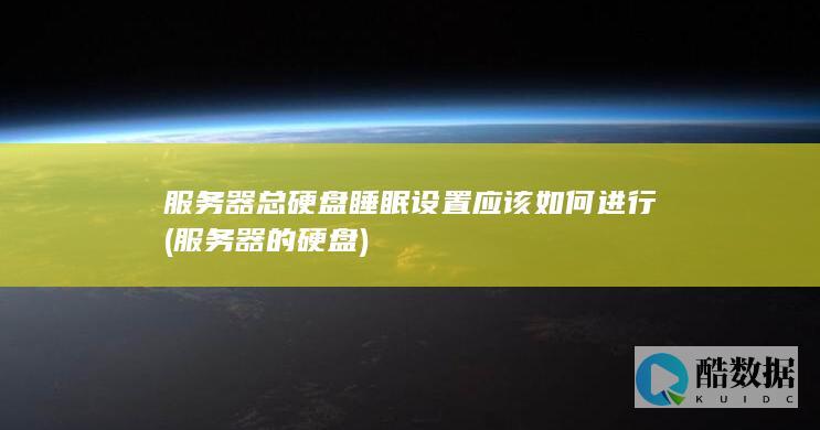服务器总硬盘睡眠设置应该如何进行 (服务器的硬盘)