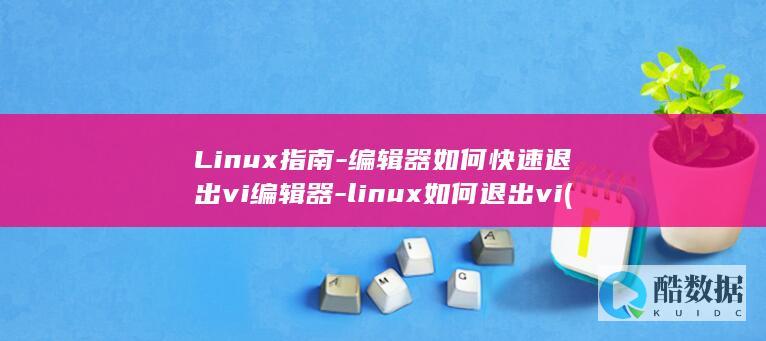 Linux指南-编辑器如何快速退出vi编辑器-linux如何退出vi (linux指令代码大全)