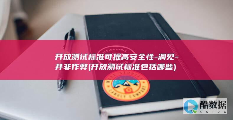 开放测试标准可提高安全性-洞见-并非作弊 (开放测试标准包括哪些)