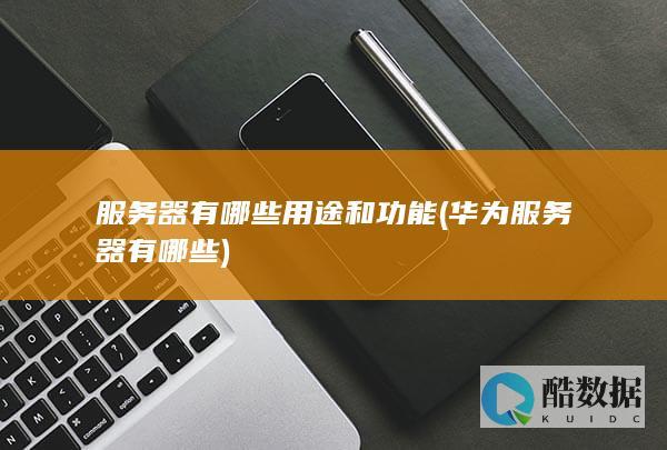服务器有哪些用途和功能 (华为服务器有哪些)