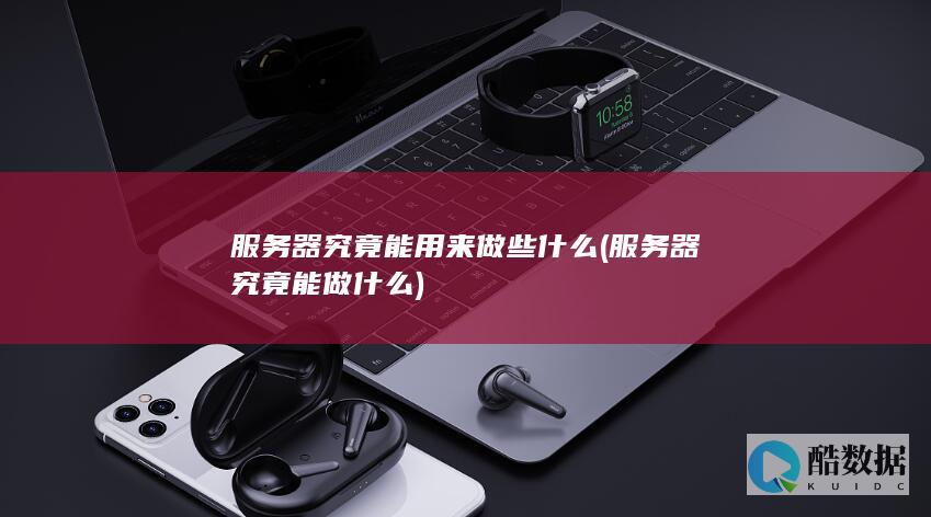 服务器究竟能用来做些什么 (服务器究竟能做什么)