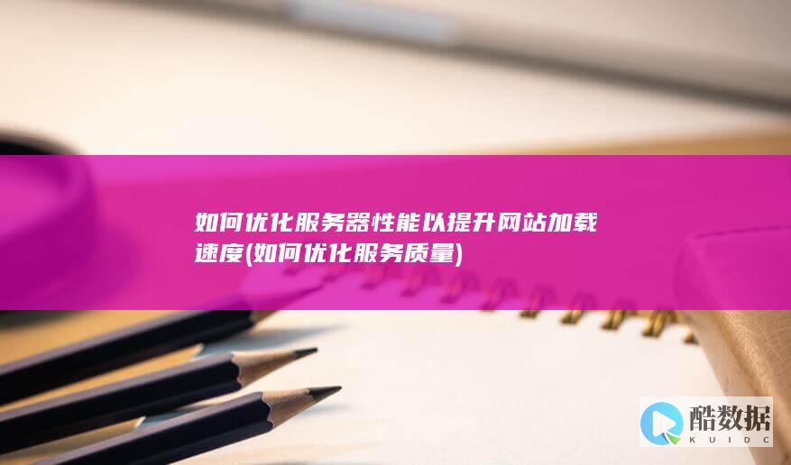 如何优化服务器性能以提升网站加载速度 (如何优化服务质量)
