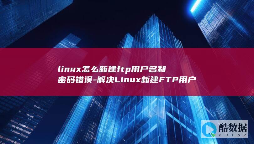 linux怎么新建ftp用户名和密码错误-解决Linux新建FTP用户名密码错误问题 (linux怎么读)