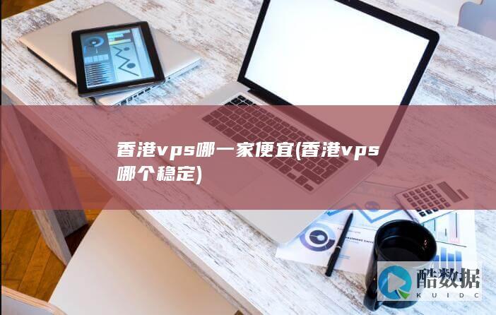 香港vps哪一家便宜 (香港vps哪个稳定)