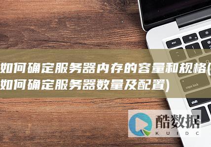 如何确定服务器内存的容量和规格 (如何确定服务器数量及配置)