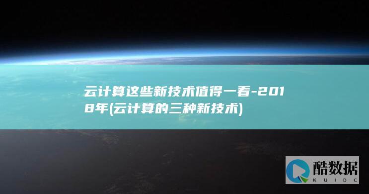 云计算这些新技术值得一看-2018年 (云计算的三种新技术)