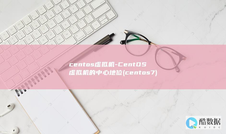 centos虚拟机-CentOS虚拟机的中心地位 (centos7)