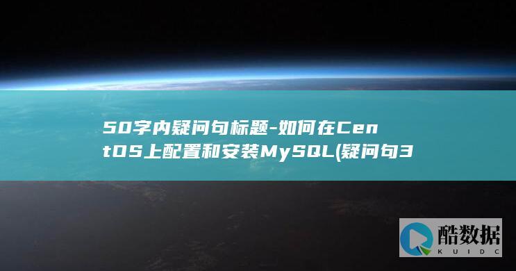 50字内疑问句标题-如何在CentOS上配置和安装MySQL (疑问句30字以上)