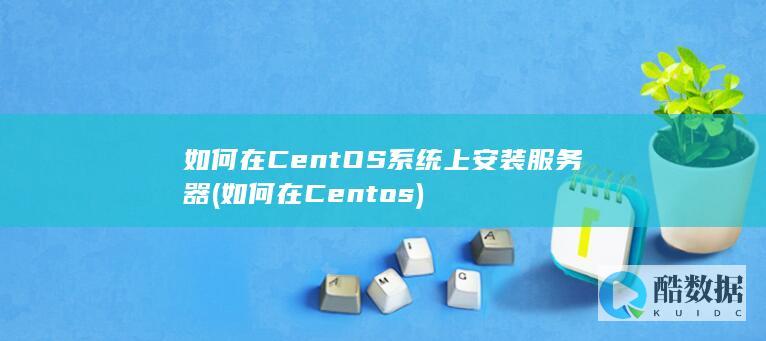 如何在CentOS系统上安装服务器 (如何在Centos)