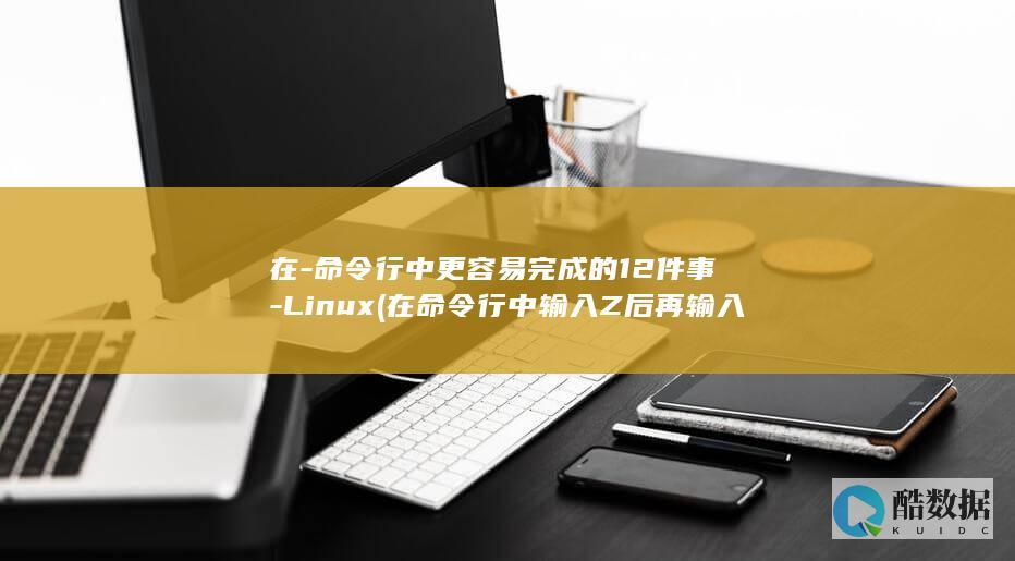 在-命令行中更容易完成的12件事-Linux (在命令行中输入Z后再输入选项A什么作用)