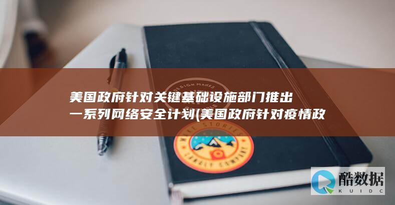美国政府针对关键基础设施部门推出一系列网络安全计划 (美国政府针对疫情政策)