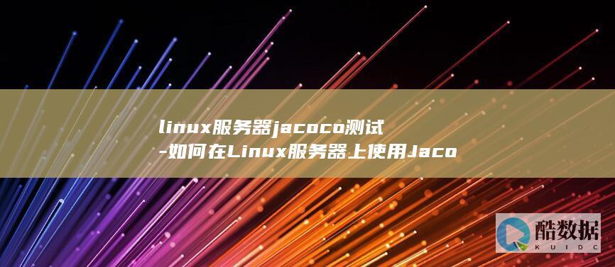 linux服务器jacoco测试-如何在Linux服务器上使用Jacoco进行代码覆盖率测试 (linux服务器关机命令)