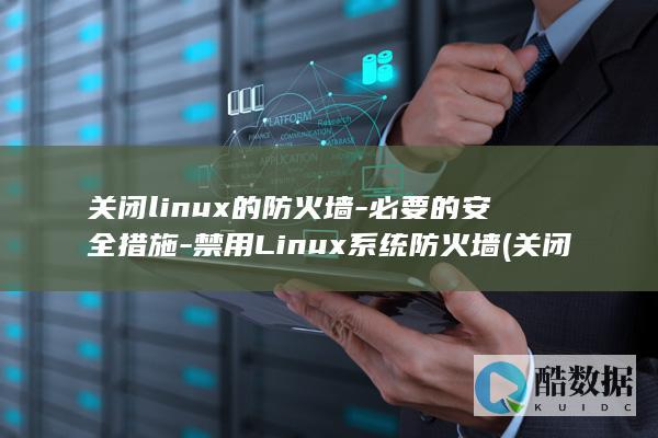 关闭linux的防火墙-必要的安全措施-禁用Linux系统防火墙 (关闭linux防火墙命令)