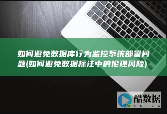 如何避免数据库行为监控系统部署问题 (如何避免数据标注中的伦理风险)