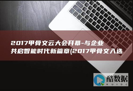 2017甲骨文云大会开幕-与企业共启智能时代新篇章 (2017甲骨文入选世界记忆名录)