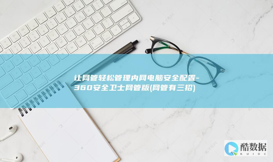 让网管轻松管理内网电脑安全配置-360安全卫士网管版 (网管有三招)