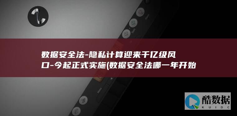数据安全法-隐私计算迎来千亿级风口-今起正式实施 (数据安全法哪一年开始实施)