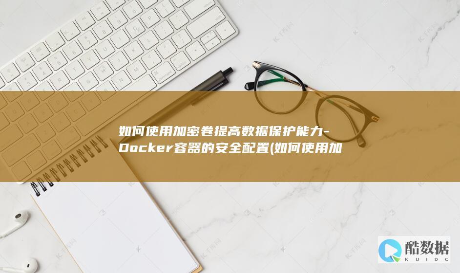 如何使用加密卷提高数据保护能力-Docker容器的安全配置 (如何使用加密技术保护个人信息?)