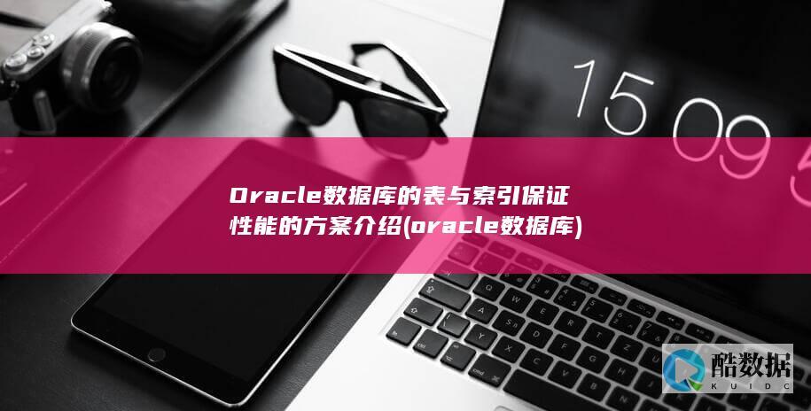 Oracle数据库的表与索引保证性能的方案介绍 (oracle数据库)