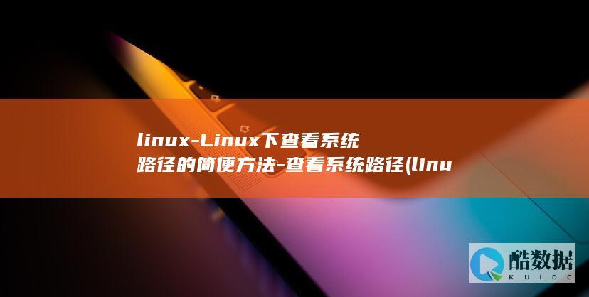 linux-Linux下查看系统路径的简便方法-查看系统路径 (linux系统)
