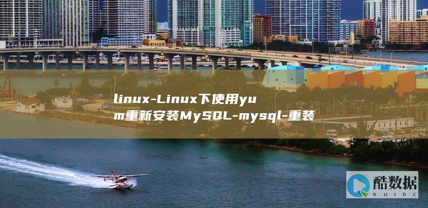 linux-Linux下使用yum重新安装MySQL-mysql-重装-yum (linux系统)