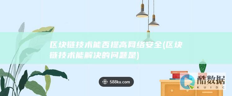 区块链技术能否提高网络安全 (区块链技术能解决的问题是)