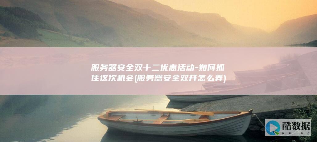 服务器安全双十二优惠活动-如何抓住这次机会 (服务器安全双开怎么弄)