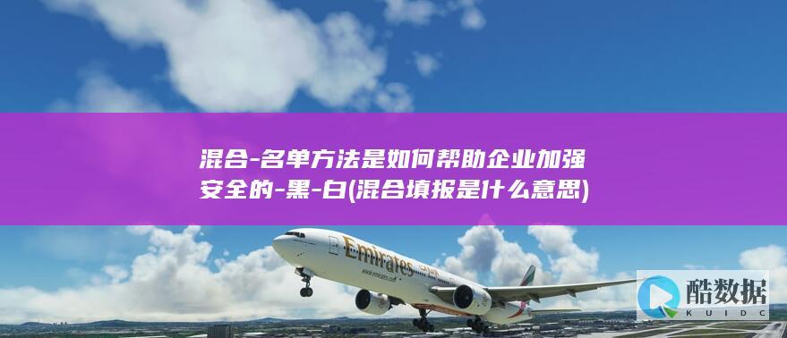 混合-名单方法是如何帮助企业加强安全的-黑-白 (混合填报是什么意思)