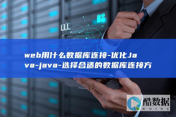 web用什么数据库连接-优化Java-java-选择合适的数据库连接方式-Web应用性能 (web用什么语言)
