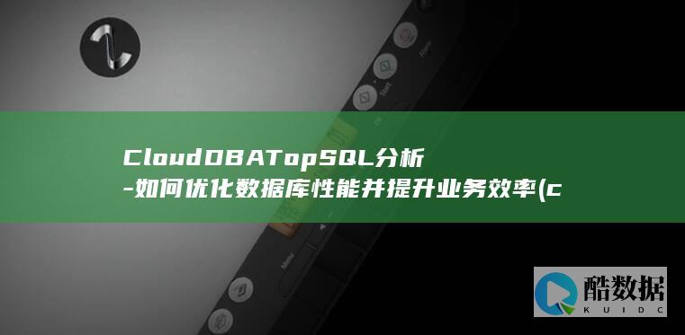 CloudDBATopSQL分析-如何优化数据库性能并提升业务效率 (cloud读音)