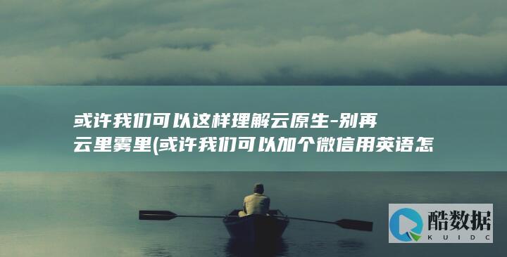 或许我们可以这样理解云原生-别再云里雾里 (或许我们可以加个微信用英语怎么说)