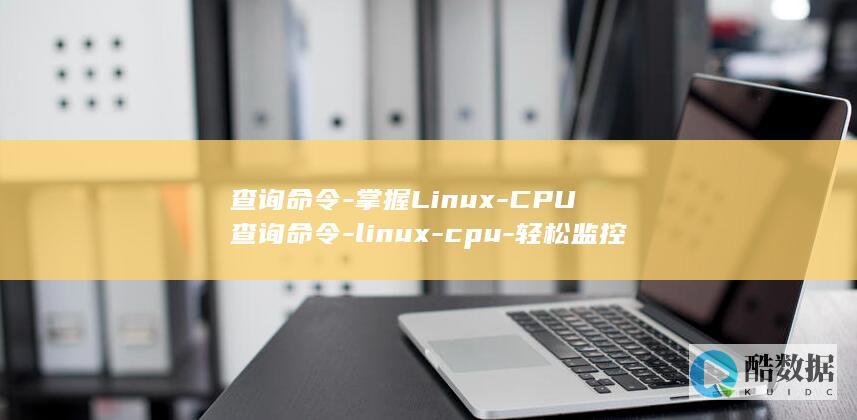 查询命令-掌握Linux-CPU查询命令-linux-cpu-轻松监控CPU使用情况 (查询命令的操作步骤)