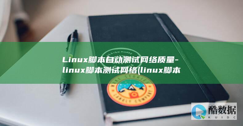 Linux脚本自动测试网络质量-linux脚本测试网络 (linux脚本怎么写 命令)
