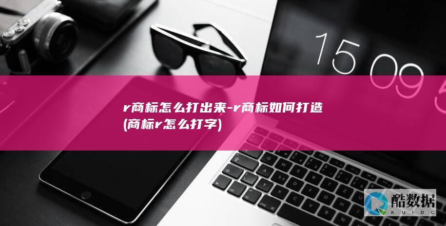 r商标怎么打出来-r商标如何打造 (商标r怎么打字)