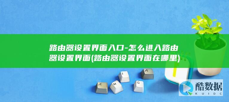 路由器设置界面入口-怎么进入路由器设置界面 (路由器设置界面在哪里)