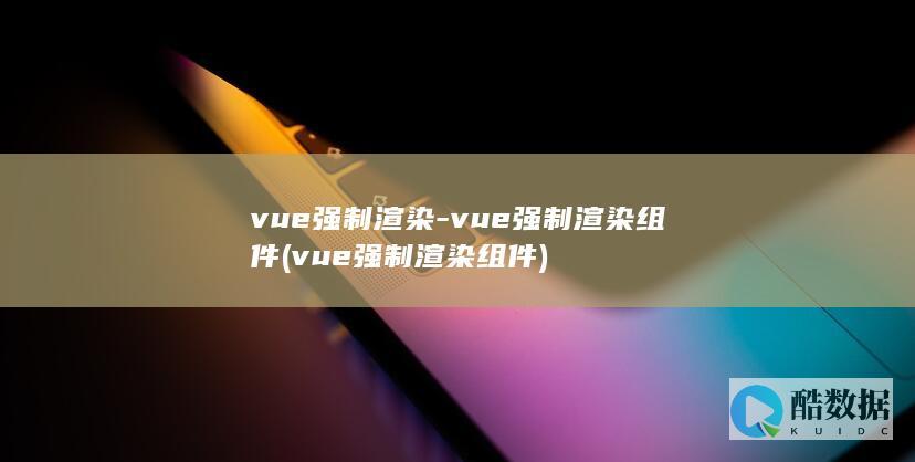 vue强制渲染-vue强制渲染组件 (vue强制渲染组件)