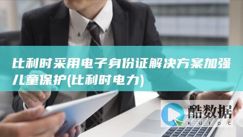 比利时采用电子身份证解决方案加强儿童保护 (比利时电力)