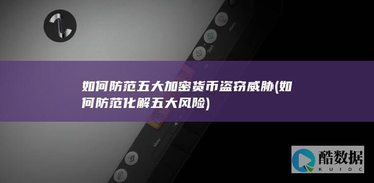 如何防范五大加密货币盗窃威胁 (如何防范化解五大风险)