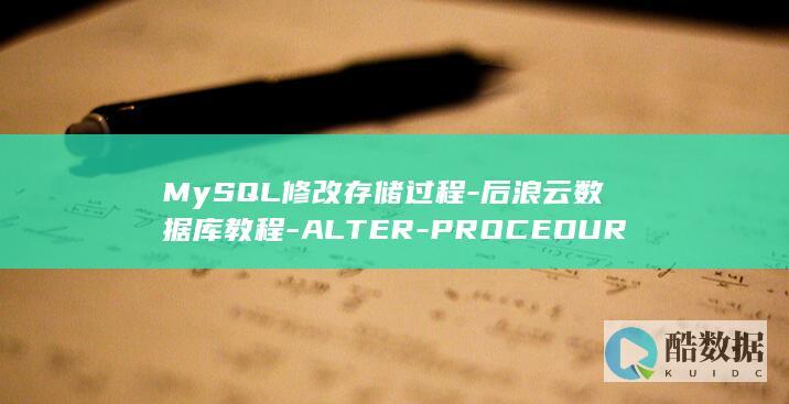 MySQL修改存储过程-后浪云数据库教程-ALTER-PROCEDURE (mysql修改字段名)