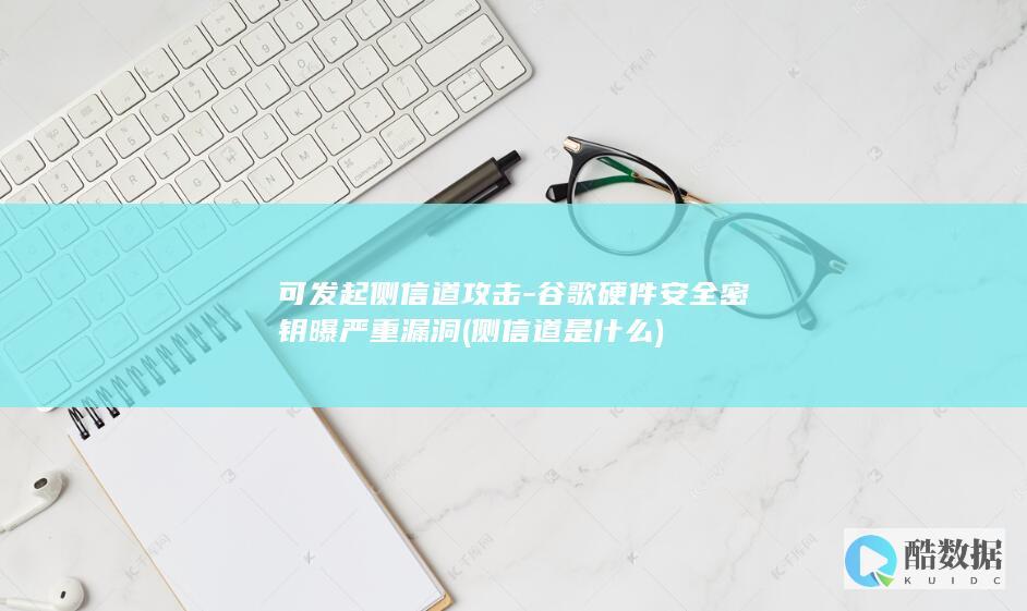 可发起侧信道攻击-谷歌硬件安全密钥曝严重漏洞 (侧信道是什么)