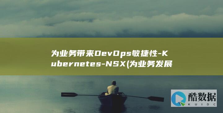 为业务带来DevOps敏捷性-Kubernetes-NSX (为业务发展贡献)