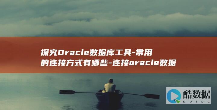 探究Oracle数据库工具-常用的连接方式有哪些-连接oracle数据库工具有哪些 (探究的拼音)