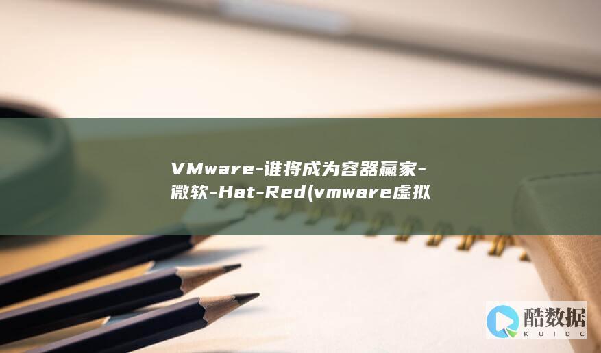 VMware-谁将成为容器赢家-微软-Hat-Red (vmware虚拟机)