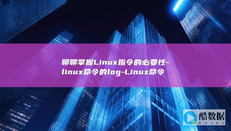 聊聊掌握Linux指令的必要性-linux命令的log-Linux命令日志 (掌握什么的技巧)