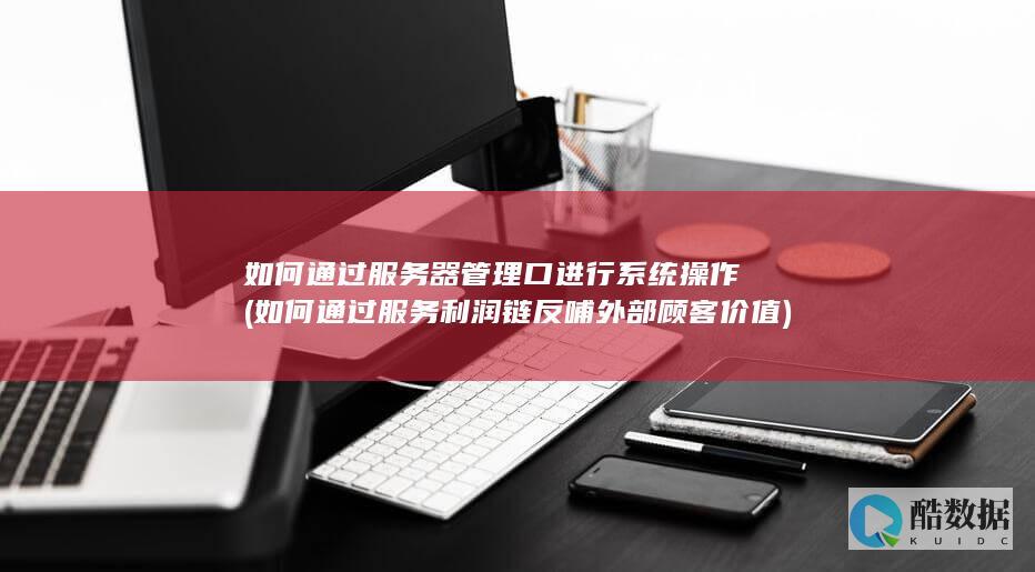 如何通过服务器管理口进行系统操作 (如何通过服务利润链反哺外部顾客价值)