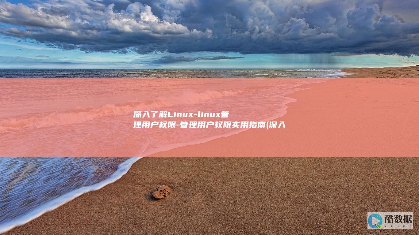 深入了解Linux-linux管理用户权限-管理用户权限实用指南 (深入了解两个字概括)