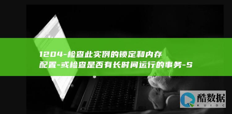 1204-检查此实例的锁定和内存配置-或检查是否有长时间运行的事务-Server-支持远程-处理-LOCK-请在活动用户较少时重新运行该语句-SQL-资源-请询问数据库管理员-故障-错误-SQLServer-修复-数据库引擎的实例此时无法获得