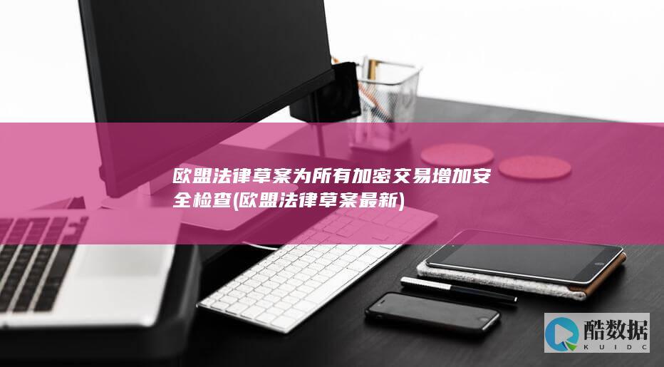 欧盟法律草案为所有加密交易增加安全检查 (欧盟法律草案最新)