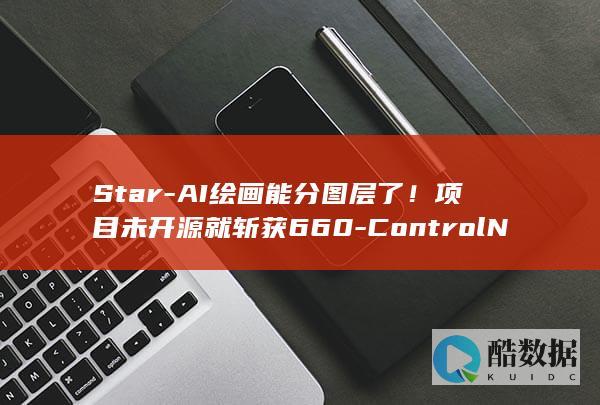 Star-AI绘画能分图层了！项目未开源就斩获660-ControlNet作者新作 (starai插件)