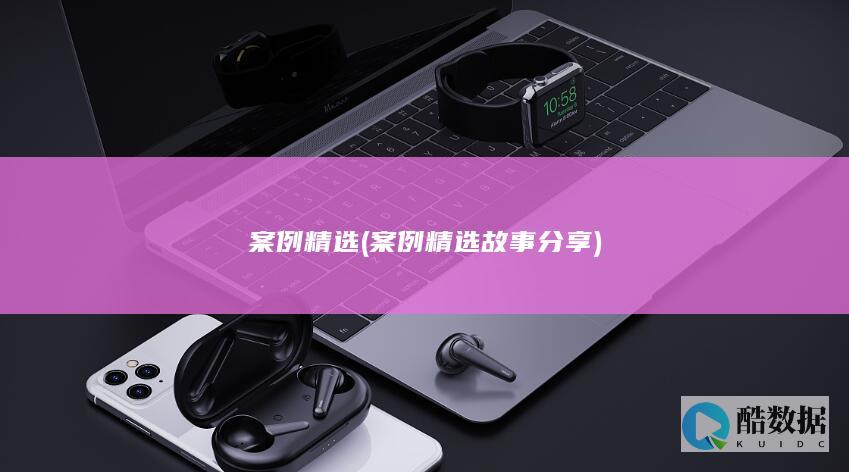 案例精选 (案例精选故事分享)